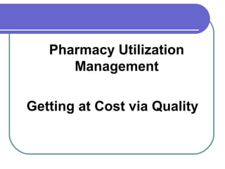 Pharmacy Utilization
Management
Getting at Cost via Quality
 