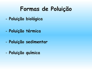 Formas de Poluição
- Poluição biológica
- Poluição térmica
- Poluição sedimentar
- Poluição química
 