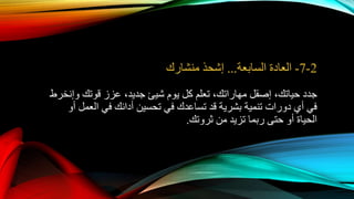 2-7-‫السابعة‬ ‫العادة‬...‫إشحذ‬‫منشارك‬
،‫حياتك‬ ‫جدد‬‫إصقل‬‫يوم‬ ‫كل‬ ‫تعلم‬ ،‫مهاراتك‬‫شيئ‬،‫جديد‬‫قوتك‬ ‫عزز‬‫وإنخرط‬
‫أو‬ ‫العمل‬ ‫في‬ ‫أدائك‬ ‫تحسين‬ ‫في‬ ‫تساعدك‬ ‫قد‬ ‫بشرية‬ ‫تنمية‬ ‫دورات‬ ‫أي‬ ‫في‬
‫ثروتك‬ ‫من‬ ‫تزيد‬ ‫ربما‬ ‫حتى‬ ‫أو‬ ‫الحياة‬.
 