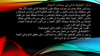 3-2-‫االنظباط‬‫الداتي‬‫األعمال‬ ‫مجاالت‬ ‫في‬
‫يكون‬ ‫حياتك‬ ‫جوانب‬ ‫من‬ ‫جانب‬ ‫هناك‬ ‫ليس‬ ‫ربما‬‫لالنظباط‬‫الداتي‬‫فيه‬ ‫األثر‬ ‫شديد‬
‫العمل‬ ‫جانب‬ ‫مثل‬ ‫مستقبلك‬ ‫على‬.‫لكن‬ ‫و‬‫ادا‬‫صباحك‬ ‫من‬ ‫بداية‬ ‫الناس‬ ‫كغالبية‬ ‫كنت‬‫و‬
‫بأشخاص‬ ‫محاطا‬ ‫تكون‬ ‫فسوف‬ ‫يومك‬ ‫انتهاء‬ ‫حتى‬‫و‬‫القيام‬ ‫عن‬ ‫تحيد‬ ‫تجعلك‬ ‫أحداث‬
‫أهمية‬ ‫األكثر‬ ‫باألمور‬.‫تتقدم‬ ‫أن‬ ‫بمقدورك‬ ‫لدلك‬‫و‬‫بسرعة‬ ‫ترتقي‬‫و‬‫حياتك‬ ‫في‬ ‫ثقة‬
‫أهمية‬ ‫األكثر‬ ‫بمهامك‬ ‫قيامك‬ ‫خالل‬ ‫من‬ ‫العملية‬.‫أهم‬ ‫من‬ ‫و‬‫و‬‫أهمية‬ ‫الصفات‬ ‫أشد‬‫و‬
‫يحتاج‬ ‫التي‬‫اليها‬‫هي‬ ‫الفرد‬...
-‫األولويات‬ ‫تحديد‬ ‫على‬ ‫القدرة‬‫و‬‫قيمة‬ ‫المهام‬ ‫بأعلى‬ ‫القيام‬.
-‫االنظباط‬‫بسرعة‬ ‫العمل‬ ‫من‬ ‫االنتهاء‬ ‫في‬‫و‬‫باتقان‬.
‫النجاح‬ ‫تحقيق‬ ‫على‬ ‫للمرء‬ ‫مساعدة‬ ‫األكثر‬ ‫هما‬ ‫الصفتين‬ ‫هاتين‬ ‫أن‬ ‫يبدو‬ ‫و‬‫الحي‬ ‫في‬‫اة‬
‫شيء‬ ‫أي‬ ‫من‬ ‫أفضل‬ ‫بصورة‬ ‫المهنية‬‫اخر‬.
 