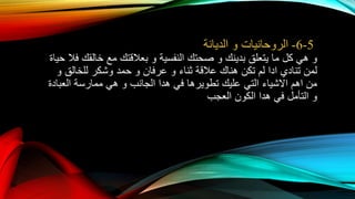 5-6-‫الروحانيات‬‫و‬‫الديانة‬
‫و‬‫هي‬‫كل‬‫ما‬‫يتعلق‬‫بدينك‬‫و‬‫صحتك‬‫النفسية‬‫و‬‫بعالقتك‬‫مع‬‫خالقك‬‫فال‬‫ح‬‫ياة‬
‫لمن‬‫تنادي‬‫ادا‬‫لم‬‫تكن‬‫هناك‬‫عالقة‬‫ثناء‬‫و‬‫عرفان‬‫و‬‫حمد‬‫وشكر‬‫للخالق‬‫و‬
‫من‬‫اهم‬‫االشياء‬‫التي‬‫عليك‬‫تطويرها‬‫في‬‫هدا‬‫الجانب‬‫و‬‫هي‬‫ممارسة‬‫العبادة‬
‫و‬‫التأمل‬‫في‬‫هدا‬‫الكون‬‫العجب‬
 