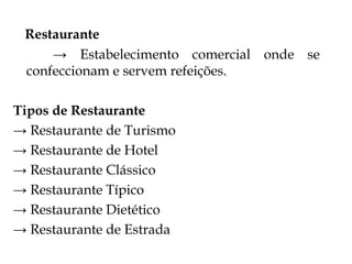 Restaurante
     → Estabelecimento comercial onde se
 confeccionam e servem refeições.

Tipos de Restaurante
→ Restaurante de Turismo
→ Restaurante de Hotel
→ Restaurante Clássico
→ Restaurante Típico
→ Restaurante Dietético
→ Restaurante de Estrada
 