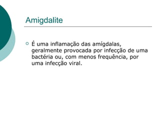 Amigdalite
 É uma inflamação das amígdalas,
geralmente provocada por infecção de uma
bactéria ou, com menos frequência, por
uma infecção viral.
 