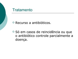 Tratamento
 Recurso a antibióticos.
 Só em casos de reincidência ou que
o antibiótico controle parcialmente a
doença.
 