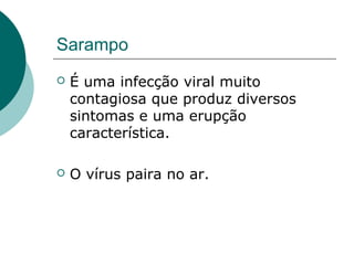 Sarampo
 É uma infecção viral muito
contagiosa que produz diversos
sintomas e uma erupção
característica.
 O vírus paira no ar.
 
