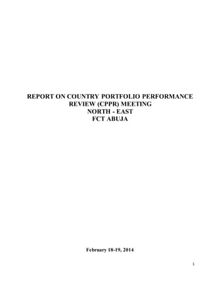 1
REPORT ON COUNTRY PORTFOLIO PERFORMANCE
REVIEW (CPPR) MEETING
NORTH - EAST
FCT ABUJA
February 18-19, 2014
 