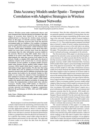 Full Paper
ACEEE Int. J. on Network Security , Vol. 4, No. 1, July 2013

Data Accuracy Models under Spatio - Temporal
Correlation with Adaptive Strategies in Wireless
Sensor Networks
Jyotirmoy Karjee , H.S Jamadagni
Department of Electronic Systems Engineering , Indian Institute of Science, Bangalore, India
Email: {kjyotirmoy,hsjam}@cedt.iisc.ernet.in
Abstract—Wireless sensor nodes continuously observe and
sense statistical data from the physical environment. But what
degree of accurate data sensed by the sensor nodes
collaboratively is a big issue for wireless sensor networks.
Hence in this paper, we describe accuracy models of sensor
networks for collecting accurate data from the physical
environment under two conditions. First condition: we propose
accuracy model which requires a priori knowledge of statistical
data of the physical environment called Estimated Data
Accuracy (EDA) model. Simulation results shows that EDA
model can sense more accurate data from the physical
environment than the other information accuracy models in
the network. Moreover using EDA model, there exist an
optimal set of sensor nodes which are adequate to perform
approximately the same data accuracy level achieve by the
network. Finally we simulate EDA model under the thread of
malicious attacks in the network due to extreme physical
environment. Second condition: we propose another accuracy
model using Steepest Decent method called Adaptive Data
Accuracy (ADA) model which doesn’t require any a priori
information of input signal statistics. We also show that using
ADA model, there exist an optimal set of sensor nodes which
measures accurate data and are sufficient to perform the same
data accuracy level achieve by the network. Further in ADA
model, we can reduce the amount of data transmission for
these optimal set of sensor nodes using a model called SpatioTemporal Data Prediction (STDP) model. STDP model
captures the spatial and temporal correlation of sensing data
to reduce the communication overhead under data reduction
strategies. Finally using STDP model, we illustrate a
mechanism to trace the malicious nodes in the network under
extreme physical environment. Computer simulations
illustrate the performance of EDA, ADA and STDP models
respectively.
Index Terms—Wireless senor networks, data accuracy, spatial
correlation, adaptive filter

I. INTRODUCTION
Recent progress in real time distributed system has made
a drastic improvement for monitoring continuous data over
wireless sensor networks. Such continuous monitoring of
real data applications permits to observe in both time and
space. In wireless sensor network, sensor nodes are deployed
both in time and space to monitor the physical phenomenon
of data (e.g temperature) from the physical environment [1].
For a specific time instant, sensor nodes collect the data in
space domain and transmit it to the sink node. The major task
of sensor nodes is to collect the data from the physical
© 2013 ACEEE
24
DOI: 01.IJNS.4.1.1193

environment. Since the data collected by the sensor nodes
are generally spatially correlated [2,3] among them, the sensor nodes need not require transmitting all the sensor readings to the sink node. Instead a subset of sensor reading is
sufficient to transmit to the sink node maintaining a desired
accuracy [7-11]. Thus exploring spatio-temporal correlated
data to transmit a subset of sensor reading maintaining desired estimated data accuracy at the sink node is an emerging topic in wireless sensor network and is the key interest of
this paper. This procedure can reduce a significant communication overhead and energy consumption in the network.
The first motivation of this paper is to develop accuracy
models for the network to sense accurate data from the physical environment. To collect accurate data for the network, we
develop accuracy models under two conditions. Firstly, we
propose accuracy model called Estimated Data Accuracy
(EDA) model which requires a priori knowledge of statistical
data of the physical environment. We compare the performance of EDA model [7] with other information accuracy
model [4-6] which illustrate that EDA model performs better
than other models to select an optimal set of sensor nodes in
the network. EDA model requires exact variances and covariances of the statistical data with prior information of the physical environment. But in practice, this type of prior information of signal statistics is difficult to get in real scenario and
model it. Hence we propose another accuracy model called
Adaptive Data Accuracy (ADA) model to overcome this difficulty. To the best understanding of authors, this is the first
time, we propose ADA model which doesn’t require any a
priori information of statistical data of the environment and
measures accurate data for the network. ADA model estimates a desired accuracy collaboratively using adaptive
Steepest -Decent method [15] at the sink node from an optimal set of the sensor nodes instead of using all sensor nodes
in the network. The data collected using ADA model is dynamic and doesn’t require relying on historical information
of data to estimate data accuracy at the sink node.
The second motivation of this paper is to reduce the
communication overhead of optimal sensor nodes selected
in the network using ADA model while maintain a certain
degree of data accuracy. These optimal sensor nodes selected in the network using ADA model transmits a subset of
sensor readings to the sink node to explore data reduction
strategies [25]. In data reduction strategies, we use adaptive
LMS filter to reduce the amount of data transmitted by each
sensor nodes under spatially correlated data in the sensing

 