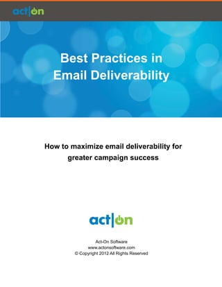 Act-­On  Best  Practices  for  Email  Delivery




   Best  Practices  in
  Email  Deliverability




How  to  maximize  email  deliverability  for  
       greater  campaign  success




                    Act-­On  Software
                www.actonsoftware.com
          ©  Copyright  2012  All  Rights  Reserved
 