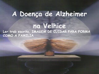 A Doença de Alzheimer
na Velhice
Ler trab escrito, IMAGEM DE CUIDAR PARA FORMA
COMO A FAMILIA
 