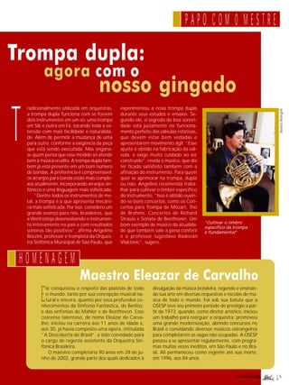 Trompa dupla: 
agora com o 
T 
H O M E N A G E M 
nosso gingado 
Maestro Eleazar de Carvalho 
r e v i s t a 
radicionalmente utilizada em orquestras, 
a trompa dupla funciona com se fossem 
dois instrumentos em um só: uma trompa 
em Sib e outra em Fá, tocando toda a ex-tensão 
com mais facilidade e naturalida-de. 
Além de permitir a mudança de uma 
para outra, conforme a exigência da peça 
que está sendo executada. Mas engana-se 
quem pensa que esse modelo só atende 
bem à música erudita. A trompa dupla tam-bém 
já está presente em um bom número 
de bandas. A preferência é compreensível: 
os arranjos para banda estão mais comple-xos 
atualmente, incorporando arranjos sin-fônicos 
e uma linguagem mais sofisticada. 
“Dentre todos os instrumentos de me-tal, 
a trompa é o que apresenta mecâni-ca 
mais sofisticada. Por isso, considero um 
grande avanço para nós, brasileiros, que 
a Weril esteja desenvolvendo o instrumen-to 
inteiramente no país e com resultados 
sonoros tão positivos”, afirma Angelino 
Bozzini, professor e trompista da Orques-tra 
Sinfônica Municipal de São Paulo, que 
experimentou a nova trompa dupla 
durante seus estudos e ensaios. Se-gundo 
ele, o segredo da boa sonori-dade 
está justamente no funciona-mento 
perfeito das válvulas rotativas, 
que devem estar bem vedadas e 
apresentarem movimento ágil. “Esse 
ajuste é obtido na fabricação da vál-vula, 
e exige muito cuidado ao ser 
construído”, revela o músico, que diz 
ter ficado satisfeito também com a 
afinação do instrumento. Para quem 
quer se aprimorar na trompa, dupla 
ou não, Angelino recomenda traba-lhar 
para cultivar o timbre específico 
do instrumento. “Isso é obtido ouvin-do- 
se bons concertos, como os Con-certos 
para Trompa de Mozart, Trio 
de Brahms, Concertos de Richard 
Strauss e Sonata de Beethoven. Um 
bom exemplo de músico da atualida-de 
que também vale a pena conferir 
é o professor iugoslavo Radovan 
Vlaktovic”, sugere. 
5 
P A P O C O M 0 M E S T R E 
Ele conquistou o respeito das platéias de todo 
o mundo, tanto por sua concepção musical na-tural 
e sincera, quanto por seus profundos co-nhecimentos 
da Sinfonia Fantástica, de Berlioz, 
e das sinfonias de Mahler e de Beethoven. Esse 
cearense talentoso, de nome Eleazar de Carva-lho, 
iniciou na carreira aos 11 anos de idade e, 
aos 30, já havia composto uma ópera, intitulada 
“A Descoberta do Brasil”, e sido convidado para 
o cargo de regente assistente da Orquestra Sin-fônica 
Brasileira. 
O maestro completaria 90 anos em 28 de ju-nho 
de 2002, grande parte dos quais dedicados à 
“Cultivar o timbre 
específico da trompa 
é fundamental” 
divulgação da música brasileira, regendo e ensinan-do 
sua arte em diversas orquestras e escolas de mú-sica 
de todo o mundo. Foi sob sua batuta que a 
OSESP teve seu primeiro período de prestígio a par-tir 
de 1973, quando, como diretor artístico, iniciou 
um trabalho para reerguer a orquestra: promoveu 
uma grande modernização, abrindo concursos no 
Brasil e convidando diversos músicos estrangeiros 
para completarem as vagas não ocupadas. A OSESP 
passou a se apresentar regularmente, com progra-mas 
muitas vezes inéditos, em São Paulo e no Bra-sil. 
Ali permaneceu como regente até sua morte, 
em 1996, aos 84 anos. 
Beatriz Weingrill 
 