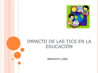 IMPACTO DE LAS TICS EN LA
EDUCACIÓN
MARGOTH LEMA
 