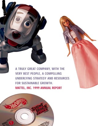 A TRULY GREAT COMPANY, WITH THE
VERY BEST PEOPLE, A COMPELLING
UNDERLYING STRATEGY AND RESOURCES
FOR SUSTAINABLE GROWTH.
MATTEL, INC. 1999 ANNUAL REPORT
 
