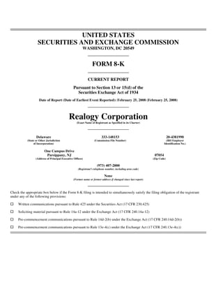 UNITED STATES
                   SECURITIES AND EXCHANGE COMMISSION
                                                         WASHINGTON, DC 20549


                                                                  FORM 8-K

                                                              CURRENT REPORT
                                                  Pursuant to Section 13 or 15(d) of the
                                                    Securities Exchange Act of 1934
                     Date of Report (Date of Earliest Event Reported): February 25, 2008 (February 25, 2008)




                                              Realogy Corporation
                                                    (Exact Name of Registrant as Specified in its Charter)




                  Delaware                                                333-148153                                          20-4381990
           (State or Other Jurisdiction                            (Commission File Number)                                 (IRS Employer
                of Incorporation)                                                                                         Identification No.)

                         One Campus Drive
                          Parsippany, NJ                                                                          07054
                  (Address of Principal Executive Offices)                                                       (Zip Code)

                                                                      (973) 407-2000
                                                     (Registrant’s telephone number, including area code)

                                                                            None
                                                  (Former name or former address if changed since last report)



Check the appropriate box below if the Form 8-K filing is intended to simultaneously satisfy the filing obligation of the registrant
under any of the following provisions:

     Written communications pursuant to Rule 425 under the Securities Act (17 CFR 230.425)

     Soliciting material pursuant to Rule 14a-12 under the Exchange Act (17 CFR 240.14a-12)

     Pre-commencement communications pursuant to Rule 14d-2(b) under the Exchange Act (17 CFR 240.14d-2(b))

     Pre-commencement communications pursuant to Rule 13e-4(c) under the Exchange Act (17 CFR 240.13e-4(c))
 