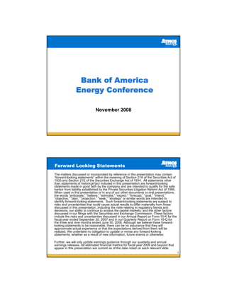 Bank of America
               Energy Conference

                              November 2008




Forward Looking Statements
The matters discussed or incorporated by reference in this presentation may contain
“forward-looking statements” within the meaning of Section 27A of the Securities Act of
1933 and Section 21E of the Securities Exchange Act of 1934. All statements other
than statements of historical fact included in this presentation are forward-looking
statements made in good faith by the company and are intended to qualify for the safe
harbor from liability established by the Private Securities Litigation Reform Act of 1995.
When used in this presentation or in any of our other documents or oral presentations,
the words “anticipate,” “believe,” “estimate,” “expect,” “forecast,” “goal,” “intend,”
“objective,” “plan,” “projection,” “seek,” “strategy” or similar words are intended to
identify forward-looking statements. Such forward-looking statements are subject to
risks and uncertainties that could cause actual results to differ materially from those
discussed in this presentation, including the risks relating to regulatory trends and
decisions, our ability to continue to access the capital markets, and the other factors
discussed in our filings with the Securities and Exchange Commission. These factors
include the risks and uncertainties discussed in our Annual Report on Form 10-K for the
fiscal year ended September 30, 2007 and in our Quarterly Report on Form 10-Q for
the three and nine months ended June 30, 2008. Although we believe these forward-
looking statements to be reasonable, there can be no assurance that they will
approximate actual experience or that the expectations derived from them will be
realized. We undertake no obligation to update or revise any forward-looking
statements, whether as a result of new information, future events or otherwise.

Further, we will only update earnings guidance through our quarterly and annual
earnings releases. All estimated financial metrics for fiscal year 2009 and beyond that
appear in this presentation are current as of the date noted on each relevant slide.
                                                                                             2
 