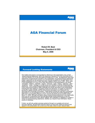 AGA Financial Forum



                                Robert W. Best
                          Chairman, President & CEO
                                 May 6, 2008




  Forward Looking Statements

The matters discussed or incorporated by reference in this presentation may contain
“forward-looking statements” within the meaning of Section 27A of the Securities Act of
1933 and Section 21E of the Securities Exchange Act of 1934. All statements other than
statements of historical fact included in this presentation are forward-looking statements
made in good faith by the company and are intended to qualify for the safe harbor from
liability established by the Private Securities Litigation Reform Act of 1995. When used
in this presentation or in any of our other documents or oral presentations, the words
“anticipate,” “believe,” “estimate,” “expect,” “forecast,” “goal,” “intend,” “objective,” “plan,”
“projection,” “seek,” “strategy” or similar words are intended to identify forward-looking
statements. Such forward-looking statements are subject to risks and uncertainties that
could cause actual results to differ materially from those discussed in this presentation,
including the risks relating to regulatory trends and decisions, our ability to continue to
access the capital markets, and the other factors discussed in our filings with the
Securities and Exchange Commission. These factors include the risks and uncertainties
discussed in our Annual Report on Form 10-K for the fiscal year ended September 30,
2007 and in our Quarterly Report on Form 10-Q for the three and six months ended
March 31, 2008. Although we believe these forward-looking statements to be reasonable,
there can be no assurance that they will approximate actual experience or that the
expectations derived from them will be realized. We undertake no obligation to update or
revise any forward-looking statements, whether as a result of new information, future
events or otherwise.

Further, we will only update earnings guidance through our quarterly and annual
earnings releases. All estimated financial metrics for fiscal year 2008 and beyond that
appear in this presentation are current as of the date noted on each relevant slide.                2
 