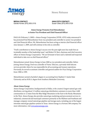 News Release


MEDIA CONTACT:                                        ANALYSTS CONTACT:
Gerald Hunter (972) 855-3116                          Susan Giles (972) 855-3729


                        Atmos Energy Promotes Fred Meisenheimer
                    to Senior Vice President and Chief Financial Officer

DALLAS (February 3, 2009)—Atmos Energy Corporation (NYSE: ATO) today announced it
has promoted Fred Meisenheimer from vice president and controller to senior vice president
and chief financial officer. Mr. Meisenheimer has been acting as interim chief financial officer
since January 1, 2009, and will continue in his role as controller.

“Fred’s contribution to Atmos Energy’s success over the past eight years has made him an
invaluable member of the leadership team,” said Robert W. Best, chairman and chief executive
officer of Atmos Energy Corporation. “We are fortunate to have such a talented and respected
individual to take over as chief financial officer.”

Meisenheimer joined Atmos Energy in June 2000 as vice president and controller. Before
joining Atmos Energy, Fred was controller of Vartec Telecom, a privately-held telecom
services provider where he was responsible for all accounting and treasury operations.
Previously, he served as assistant controller and general auditor for Oryx Energy Corporation
from 1988 to 1999.

Meisenheimer earned a bachelor’s degree in accounting from Stephen F. Austin State
University and an M.B.A. degree from Southern Methodist University.


About Atmos Energy
Atmos Energy Corporation, headquartered in Dallas, is the country’s largest natural-gas-only
distributor, serving about 3.2 million natural gas distribution customers in more than 1,600
communities in 12 states from the Blue Ridge Mountains in the East to the Rocky Mountains
in the West. Atmos Energy also provides natural gas marketing and procurement services to
industrial, commercial and municipal customers primarily in the Midwest and Southeast and
manages company-owned natural gas pipeline and storage assets, including one of the largest
intrastate natural gas pipeline systems in Texas. Atmos Energy is a Fortune 500 company. For
more information, visit www.atmosenergy.com.

                                              ###
 
