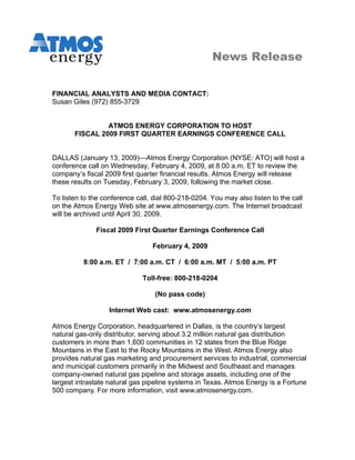 News Release


FINANCIAL ANALYSTS AND MEDIA CONTACT:
Susan Giles (972) 855-3729


                ATMOS ENERGY CORPORATION TO HOST
       FISCAL 2009 FIRST QUARTER EARNINGS CONFERENCE CALL


DALLAS (January 13, 2009)—Atmos Energy Corporation (NYSE: ATO) will host a
conference call on Wednesday, February 4, 2009, at 8:00 a.m. ET to review the
company’s fiscal 2009 first quarter financial results. Atmos Energy will release
these results on Tuesday, February 3, 2009, following the market close.

To listen to the conference call, dial 800-218-0204. You may also listen to the call
on the Atmos Energy Web site at www.atmosenergy.com. The Internet broadcast
will be archived until April 30, 2009.

              Fiscal 2009 First Quarter Earnings Conference Call

                                 February 4, 2009

          8:00 a.m. ET / 7:00 a.m. CT / 6:00 a.m. MT / 5:00 a.m. PT

                              Toll-free: 800-218-0204

                                  (No pass code)

                   Internet Web cast: www.atmosenergy.com

Atmos Energy Corporation, headquartered in Dallas, is the country’s largest
natural gas-only distributor, serving about 3.2 million natural gas distribution
customers in more than 1,600 communities in 12 states from the Blue Ridge
Mountains in the East to the Rocky Mountains in the West. Atmos Energy also
provides natural gas marketing and procurement services to industrial, commercial
and municipal customers primarily in the Midwest and Southeast and manages
company-owned natural gas pipeline and storage assets, including one of the
largest intrastate natural gas pipeline systems in Texas. Atmos Energy is a Fortune
500 company. For more information, visit www.atmosenergy.com.
 