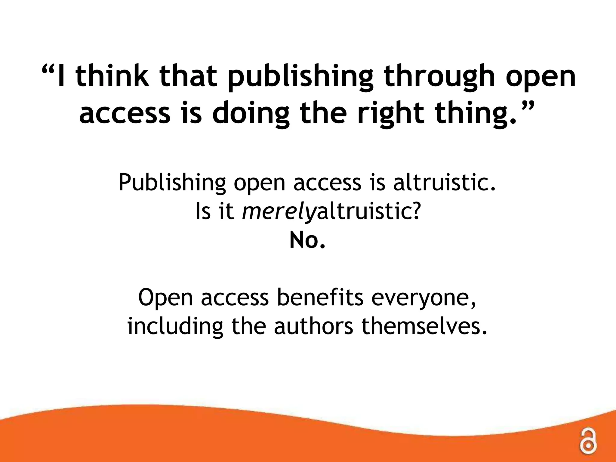 “I think that publishing through open
access is doing the right thing.”
Publishing open access is altruistic.
Is it merelyaltruistic?
No.
Open access benefits everyone,
including the authors themselves.
 
