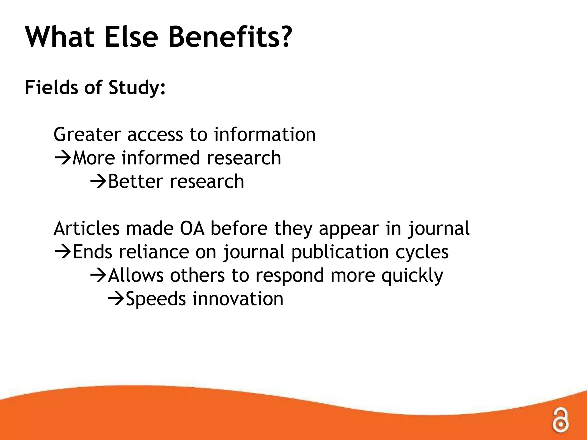 What Else Benefits?
Fields of Study:
Greater access to information
More informed research
Better research
Articles made OA before they appear in journal
Ends reliance on journal publication cycles
Allows others to respond more quickly
Speeds innovation
 
