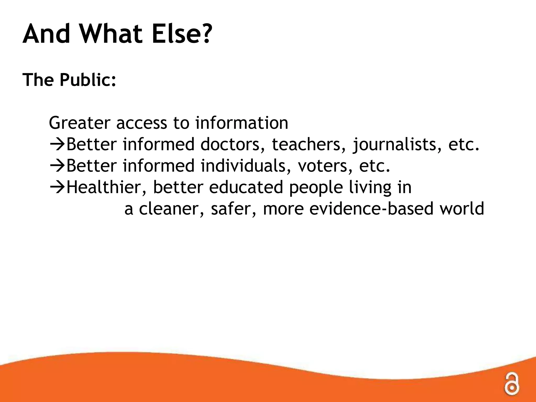 And What Else?
The Public:
Greater access to information
Better informed doctors, teachers, journalists, etc.
Better informed individuals, voters, etc.
Healthier, better educated people living in
a cleaner, safer, more evidence-based world
 