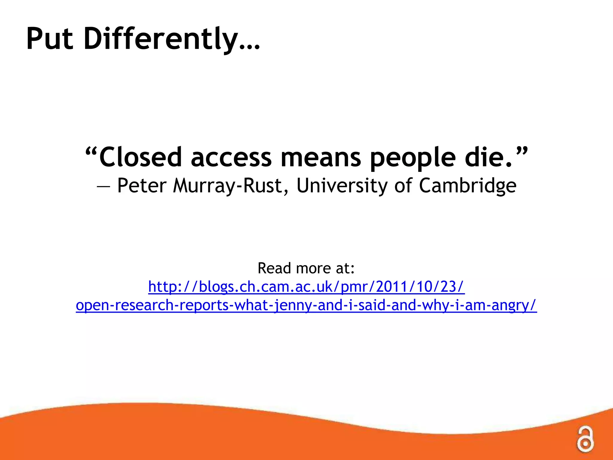 Put Differently…
“Closed access means people die.”
— Peter Murray-Rust, University of Cambridge
Read more at:
http://blogs.ch.cam.ac.uk/pmr/2011/10/23/
open-research-reports-what-jenny-and-i-said-and-why-i-am-angry/
 