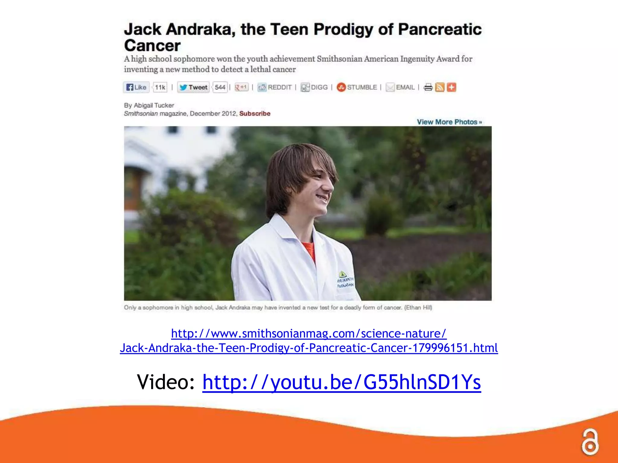 http://www.smithsonianmag.com/science-nature/
Jack-Andraka-the-Teen-Prodigy-of-Pancreatic-Cancer-179996151.html
Video: http://youtu.be/G55hlnSD1Ys
 