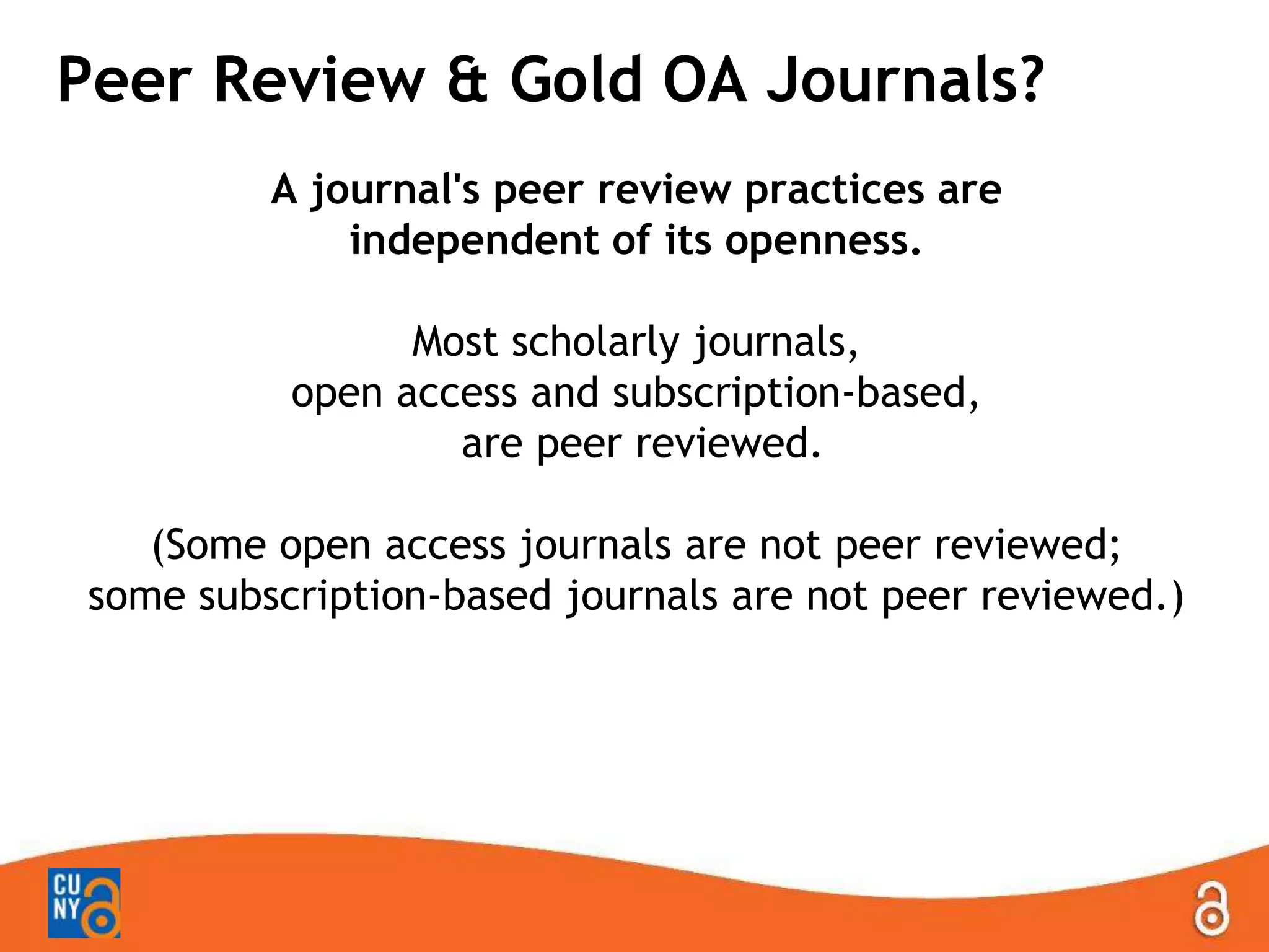 Peer Review & Gold OA Journals?
A journal's peer review practices are
independent of its openness.
Most scholarly journals,
open access and subscription-based,
are peer reviewed.
(Some open access journals are not peer reviewed;
some subscription-based journals are not peer reviewed.)
 
