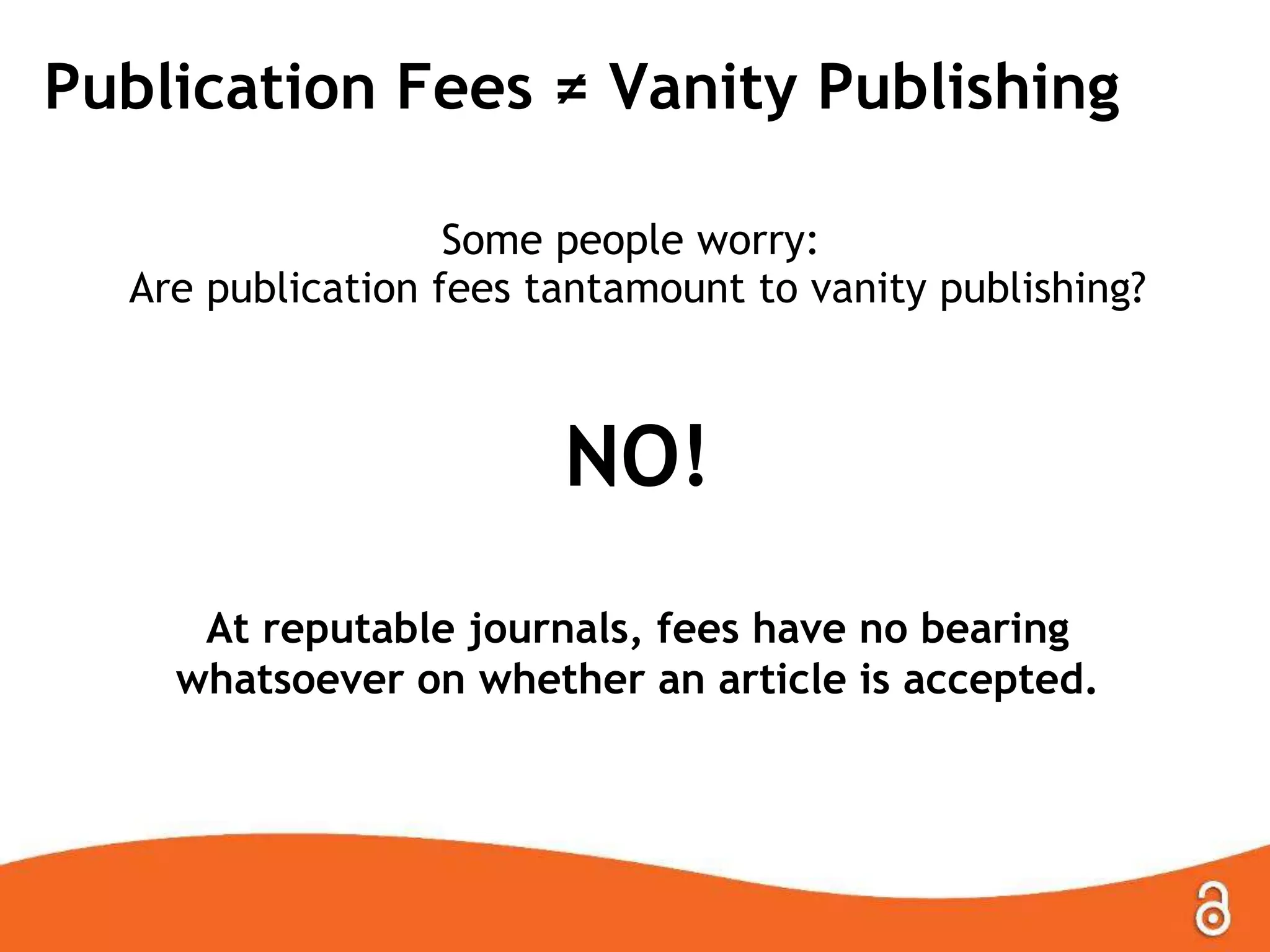 Publication Fees ≠ Vanity Publishing
Some people worry:
Are publication fees tantamount to vanity publishing?
NO!
At reputable journals, fees have no bearing
whatsoever on whether an article is accepted.
 