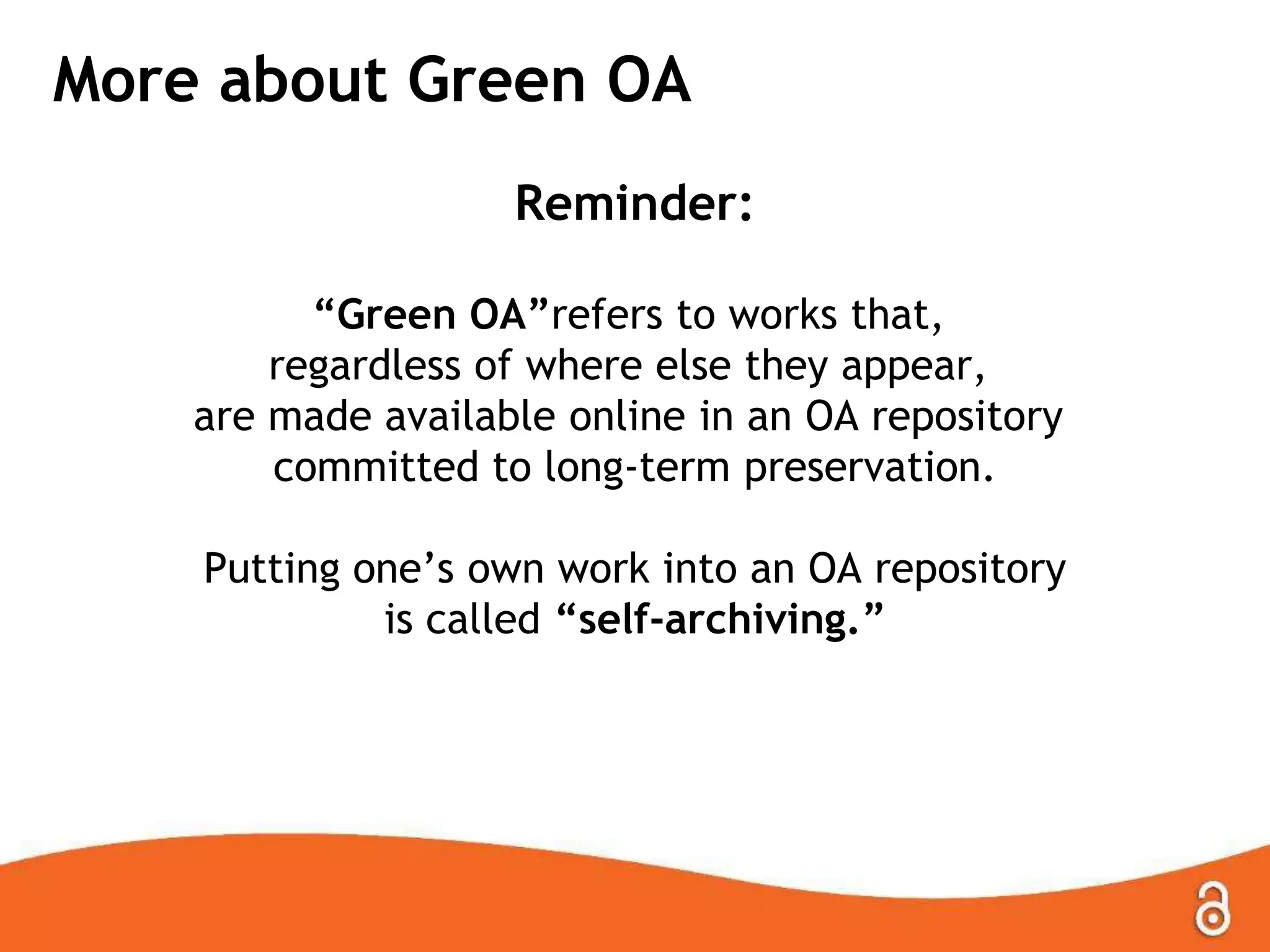 More about Green OA
Reminder:
“Green OA”refers to works that,
regardless of where else they appear,
are made available online in an OA repository
committed to long-term preservation.
Putting one‟s own work into an OA repository
is called “self-archiving.”
 
