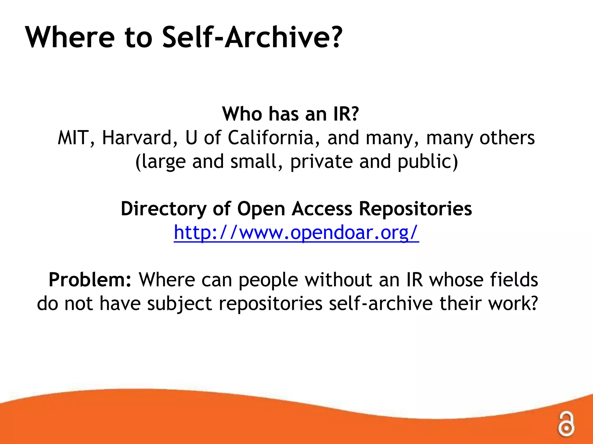 Where to Self-Archive?
Who has an IR?
MIT, Harvard, U of California, and many, many others
(large and small, private and public)
Directory of Open Access Repositories
http://www.opendoar.org/
Problem: Where can people without an IR whose fields
do not have subject repositories self-archive their work?
 