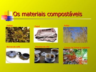 Os materiais compostáveis
Folhas           Papel            Palha




Borras de café   Pacotes de chá   Cascas de frutas e vegetais
 