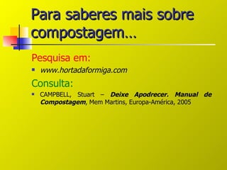 Para saberes mais sobre
compostagem…
Pesquisa em:
   www.hortadaformiga.com
Consulta:
   CAMPBELL, Stuart – Deixe Apodrecer. Manual de
    Compostagem, Mem Martins, Europa-América, 2005
 