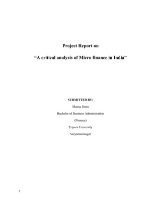 Project Report on

    “A critical analysis of Micro finance in India”




                       SUBMITTED BY:

                          Manna Datta

               Bachelor of Business Administration

                           (Finance)

                       Tripura University

                        Suryamaninagar




1
 