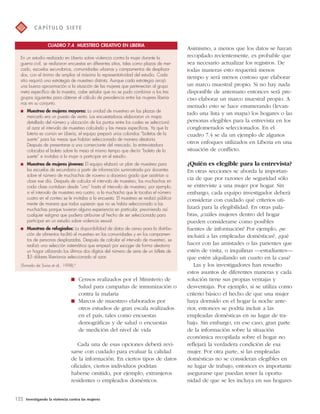 CUADRO 7.4 MUESTREO CREATIVO EN LIBERIA 
 Censos realizados por el Ministerio de 
Salud para campañas de inmunización o 
contra la malaria 
 Marcos de muestreo elaborados por 
otros estudios de gran escala realizados 
en el país, tales como encuestas 
demográficas y de salud o encuestas 
de medición del nivel de vida 
Cada una de esas opciones deberá revi-sarse 
con cuidado para evaluar la calidad 
de la información. En ciertos tipos de datos 
oficiales, ciertos individuos podrían 
haberse omitido, por ejemplo, extranjeros 
residentes o empleados domésticos. 
122 Investigando la violencia contra las mujeres 
Asimismo, a menos que los datos se hayan 
recopilado recientemente, es probable que 
sea necesario actualizar los registros. De 
todas maneras esto requerirá menos 
tiempo y será menos costoso que elaborar 
un marco muestral propio. Si no hay nada 
disponible de antemano entonces será pre-ciso 
elaborar un marco muestral propio. A 
menudo esto se hace enumerando (levan-tado 
una lista y un mapa) los hogares o las 
personas elegibles para la entrevista en los 
conglomerados seleccionados. En el 
cuadro 7.4 se da un ejemplo de algunos 
otros enfoques utilizados en Liberia en una 
situación de conflicto. 
¿Quién es elegible para la entrevista? 
En otras secciones se aborda la importan-cia 
de que por razones de seguridad sólo 
se entreviste a una mujer por hogar. Sin 
embargo, cada equipo investigador deberá 
considerar con cuidado qué criterios uti-lizará 
para la elegibilidad. En otras pala-bras, 
¿cuáles mujeres dentro del hogar 
pueden considerarse como posibles 
fuentes de información? Por ejemplo, ¿se 
incluirá a las empleadas domésticas?, ¿qué 
hacer con las amistades o las parientes que 
estén de visita, o inquilinas —estudiantes— 
que estén alquilando un cuarto en la casa? 
Las y los investigadores han resuelto 
estos asuntos de diferentes maneras y cada 
solución tiene sus propias ventajas y 
desventajas. Por ejemplo, si se utiliza como 
criterio básico el hecho de que una mujer 
haya dormido en el hogar la noche ante-rior, 
entonces se podría incluir a las 
empleadas domésticas en su lugar de tra-bajo. 
Sin embargo, en ese caso, gran parte 
de la información sobre la situación 
económica recopilada sobre el hogar no 
reflejará la verdadera condición de esa 
mujer. Por otra parte, si las empleadas 
domésticas no se consideran elegibles en 
su lugar de trabajo, entonces es importante 
asegurarse que puedan tener la oportu-nidad 
de que se les incluya en sus hogares 
C A P Í T U LO S I E T E 
En un estudio realizado en Liberia sobre violencia contra la mujer durante la 
guerra civil, se realizaron encuestas en diferentes sitios, tales como plazas de mer-cado, 
escuelas secundarias, comunidades urbanas y campamentos de desplaza-dos, 
con el ánimo de ampliar al máximo la representatividad del estudio. Cada 
sitio requirió una estrategia de muestreo distinta. Aunque cada estrategia arrojó 
una buena aproximación a la situación de las mujeres que pertenecían al grupo 
meta específico de la muestra, cabe señalar que no se pudo combinar a los tres 
grupos siguientes para obtener el cálculo de prevalencia entre las mujeres liberia-nas 
en su conjunto. 
 Muestreo de mujeres mayores: La unidad de muestreo en las plazas de 
mercado era un puesto de venta. Las encuestadoras elaboraron un mapa 
detallado del número y ubicación de los puntos entre los cuales se seleccionó 
al azar el intervalo de muestreo calculado y las mesas específicas. Ya que la 
lotería es común en Liberia, el equipo preparó unos coloridos “boletos de la 
suerte” para las mesas que habían seleccionado de manera aleatoria. 
Después de presentarse a una comerciante del mercado, la entrevistadora 
colocaba el boleto sobre la mesa al mismo tiempo que decía “boleto de la 
suerte” e invitaba a la mujer a participar en el estudio. 
 Muestreo de mujeres jóvenes: El equipo elaboró un plan de muestreo para 
las escuelas de secundaria a partir de información suministrada por docentes 
sobre el número de muchachas de noveno a doceavo grado que asistirían a 
clase ese día. Después de calcular el intervalo de muestreo, las muchachas en 
cada clase contaban desde “uno” hasta el intervalo de muestreo; por ejemplo, 
si el intervalo de muestreo era cuatro, a la muchacha que le tocaba el número 
cuatro en el conteo se le invitaba a la encuesta. El muestreo se realizó pública-mente 
de manera que todos supieran que no se había seleccionado a las 
muchachas porque tuvieran alguna experiencia en particular, previniendo así 
cualquier estigma que pudiera atribuirse al hecho de ser seleccionada para 
participar en un estudio sobre violencia sexual. 
 Muestreo de refugiados: La disponibilidad de datos de censo para la distribu-ción 
de alimentos facilitó el muestreo en las comunidades y en los campamen-tos 
de personas desplazadas. Después de calcular el intervalo de muestreo, se 
realizó una selección sistemática que empezó por escoger de forma aleatoria 
un hogar utilizando los últimos dos dígitos del número de serie de un billete de 
$5 dólares liberianos seleccionado al azar. 
(Tomado de Swiss et al., 1998).8 
 