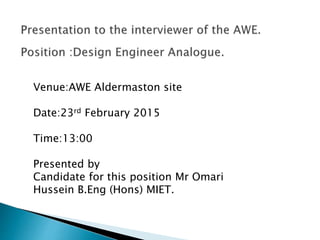 Venue:AWE Aldermaston site
Date:23rd February 2015
Time:13:00
Presented by
Candidate for this position Mr Omari
Hussein B.Eng (Hons) MIET.
 