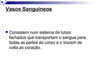 Vasos Sanguíneos
 Consistem num sistema de tubos
fechados que transportam o sangue para
todas as partes do corpo e o trazem de
volta ao coração.
 
