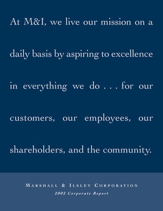 At M&I, we live our mission on a


daily basis by aspiring to excellence


in everything we do . . . for our


customers, our employees, our


shareholders, and the community.


    M             &I           C
        ARSHALL        LSLEY       ORPORATION

              2002 Corporate Report
 
