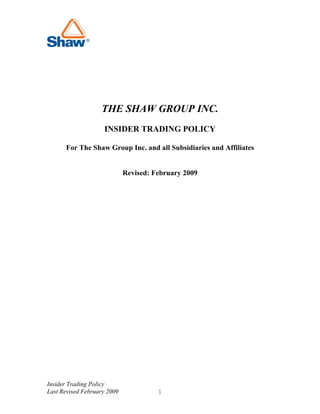THE SHAW GROUP INC.
                    INSIDER TRADING POLICY

      For The Shaw Group Inc. and all Subsidiaries and Affiliates


                             Revised: February 2009




Insider Trading Policy
Last Revised February 2009             1
 