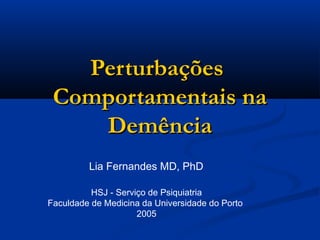 PerturbaçõesPerturbações
Comportamentais naComportamentais na
DemênciaDemência
HSJ - Serviço de Psiquiatria
Faculdade de Medicina da Universidade do Porto
2005
Lia Fernandes MD, PhD
 