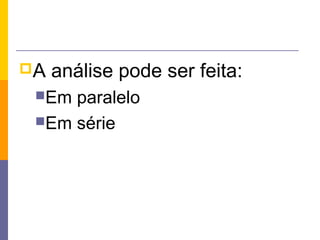 A   análise pode ser feita:
 Em paralelo
 Em série
 