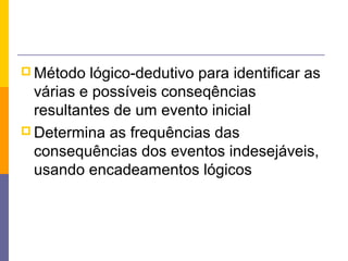  Método  lógico-dedutivo para identificar as
  várias e possíveis conseqências
  resultantes de um evento inicial
 Determina as frequências das
  consequências dos eventos indesejáveis,
  usando encadeamentos lógicos
 
