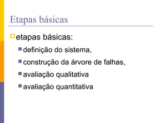 Etapas básicas
 etapas   básicas:
   definição   do sistema,
   construção   da árvore de falhas,
   avaliação   qualitativa
   avaliação   quantitativa
 