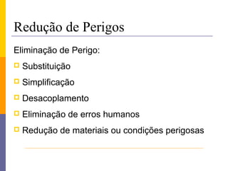 Redução de Perigos
Eliminação de Perigo:
   Substituição
   Simplificação
   Desacoplamento
   Eliminação de erros humanos
   Redução de materiais ou condições perigosas
 