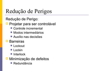 Redução de Perigos
Redução de Perigo:
 Projetar para ser controlável
       Controle incremental
       Modos intermediários
       Auxílio nas decisões
   Barreiras
       Lockout
       Lockin
       Interlock
   Minimização de defeitos
       Redundância
 