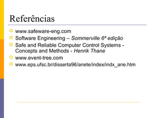 Referências
   www.safeware-eng.com
   Software Engineering – Sommerville 6ª edição
   Safe and Reliable Computer Control Systems -
    Concepts and Methods - Henrik Thane
   www.event-tree.com
   www.eps.ufsc.br/disserta96/anete/index/indx_ane.htm
 