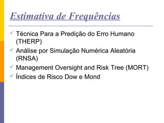 Estimativa de Frequências
   Técnica Para a Predição do Erro Humano
    (THERP)
   Análise por Simulação Numérica Aleatória
    (RNSA)
   Management Oversight and Risk Tree (MORT)
   Índices de Risco Dow e Mond
 