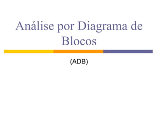 Análise por Diagrama de
         Blocos
         (ADB)
 