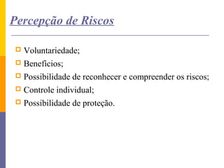 Percepção de Riscos

    Voluntariedade;
    Benefícios;
    Possibilidade de reconhecer e compreender os riscos;
    Controle individual;
    Possibilidade de proteção.
 