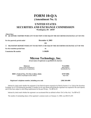 FORM 10-Q/A
                                                      (Amendment No. 1)
                               UNITED STATES
                   SECURITIES AND EXCHANGE COMMISSION
                                                          Washington, DC 20549

(Mark One)
ý QUARTERLY REPORT PURSUANT TO SECTION 13 OR 15(d) OF THE SECURITIES EXCHANGE ACT OF 1934


                                                              December 4, 2003
For the quarterly period ended
                                                                    OR
¨ TRANSITION REPORT PURSUANT TO SECTION 13 OR 15(d) OF THE SECURITIES EXCHANGE ACT OF 1934
                                                                     to
For the transition period from
                                                                  1-10658
Commission file number



                                             Micron Technology, Inc.
                                           (Exact name of registrant as specified in its charter)


                                Delaware                                                            75-1618004
                        (State or other jurisdiction of                                          (IRS Employer
                       incorporation or organization)                                          Identification No.)



           8000 S. Federal Way, P.O. Box 6, Boise, Idaho                                            83707-0006
                   (Address of principal executive offices)                                          (Zip Code)



        Registrant’s telephone number, including area code                                     (208) 368-4000


    Indicate by check mark whether the registrant (1) has filed all reports required to be filed by Section 13 or 15(d) of the Securities
Exchange Act of 1934 during the preceding 12 months (or for such shorter period that the registrant was required to file such reports)
and (2) has been subject to such filing requirements for the past 90 days. Yes x No ¨

    Indicate by check mark whether the registrant is an accelerated filer (as defined in Rule 12b-2 of the Act). Yes x No ¨

    The number of outstanding shares of the registrant’s common stock as of January 12, 2004, was 609,351,439.
 