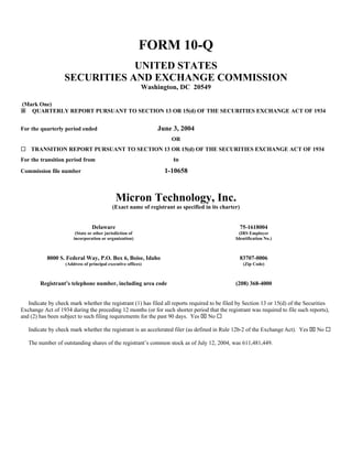 FORM 10-Q
                               UNITED STATES
                   SECURITIES AND EXCHANGE COMMISSION
                                                          Washington, DC 20549

(Mark One)
ý QUARTERLY REPORT PURSUANT TO SECTION 13 OR 15(d) OF THE SECURITIES EXCHANGE ACT OF 1934


                                                              June 3, 2004
For the quarterly period ended
                                                                    OR
¨ TRANSITION REPORT PURSUANT TO SECTION 13 OR 15(d) OF THE SECURITIES EXCHANGE ACT OF 1934
                                                                    to
For the transition period from
                                                                 1-10658
Commission file number



                                             Micron Technology, Inc.
                                           (Exact name of registrant as specified in its charter)


                                Delaware                                                            75-1618004
                        (State or other jurisdiction of                                          (IRS Employer
                       incorporation or organization)                                          Identification No.)



           8000 S. Federal Way, P.O. Box 6, Boise, Idaho                                            83707-0006
                   (Address of principal executive offices)                                          (Zip Code)



        Registrant’s telephone number, including area code                                     (208) 368-4000


   Indicate by check mark whether the registrant (1) has filed all reports required to be filed by Section 13 or 15(d) of the Securities
Exchange Act of 1934 during the preceding 12 months (or for such shorter period that the registrant was required to file such reports),
and (2) has been subject to such filing requirements for the past 90 days. Yes x No ¨

   Indicate by check mark whether the registrant is an accelerated filer (as defined in Rule 12b-2 of the Exchange Act). Yes x No ¨

   The number of outstanding shares of the registrant’s common stock as of July 12, 2004, was 611,481,449.
 